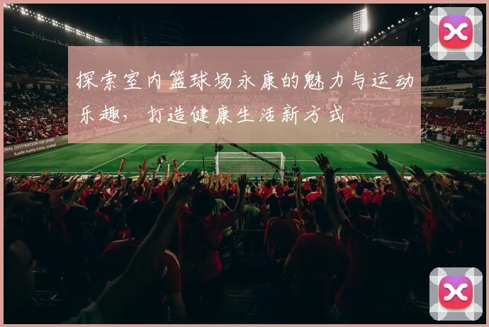 探索室内篮球场永康的魅力与运动乐趣，打造健康生活新方式