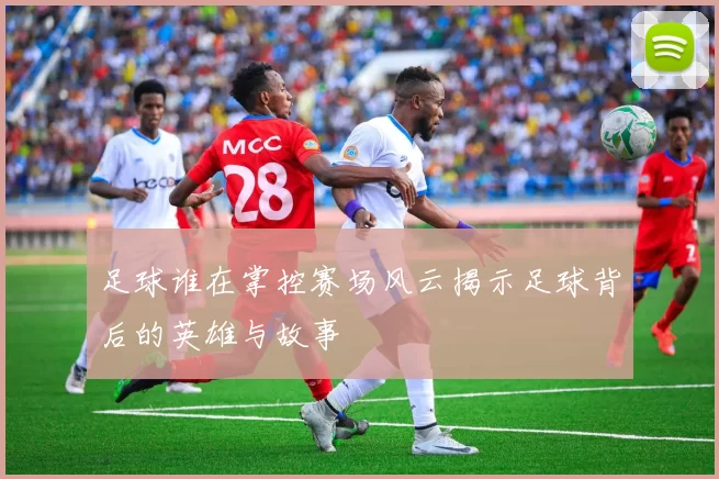 足球谁在掌控赛场风云揭示足球背后的英雄与故事