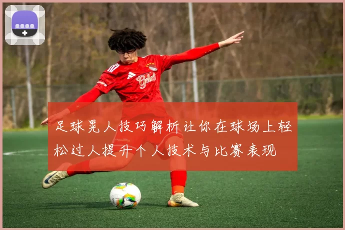 足球晃人技巧解析让你在球场上轻松过人提升个人技术与比赛表现