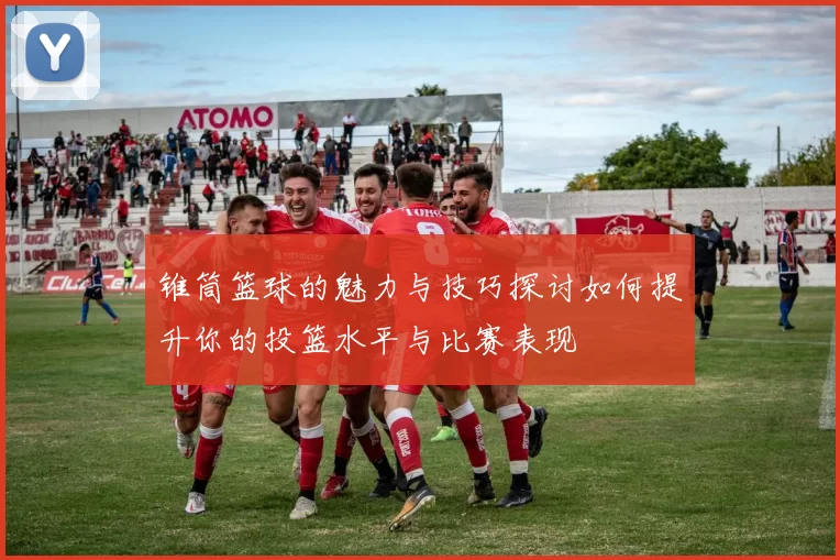 锥筒篮球的魅力与技巧探讨如何提升你的投篮水平与比赛表现