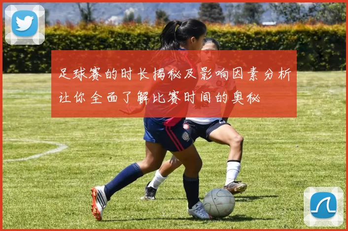足球赛的时长揭秘及影响因素分析让你全面了解比赛时间的奥秘