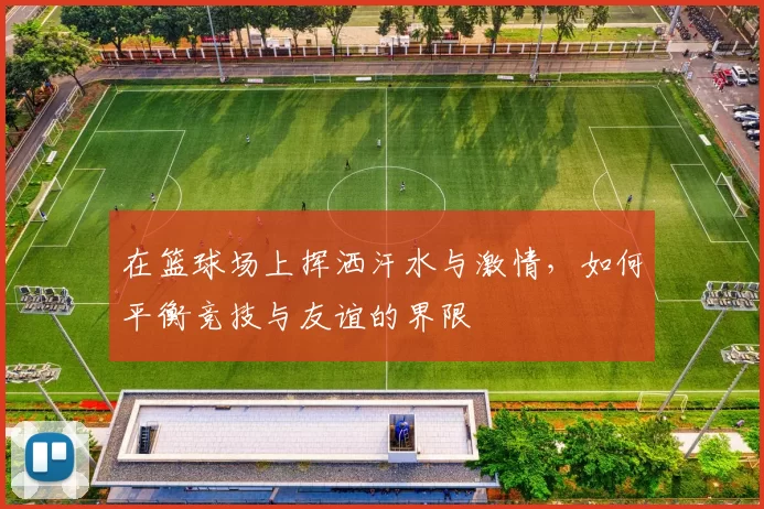在篮球场上挥洒汗水与激情，如何平衡竞技与友谊的界限