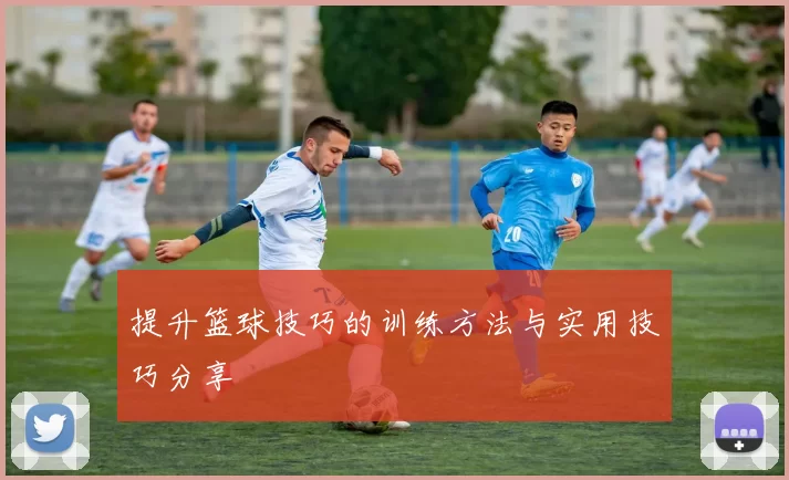 提升篮球技巧的训练方法与实用技巧分享