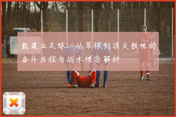 戴建业足球：从草根到顶尖教练的奋斗历程与战术理念解析