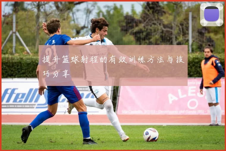 提升篮球射程的有效训练方法与技巧分享