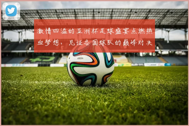 激情四溢的亚洲杯足球盛宴点燃热血梦想，见证各国球队的巅峰对决与荣耀时刻