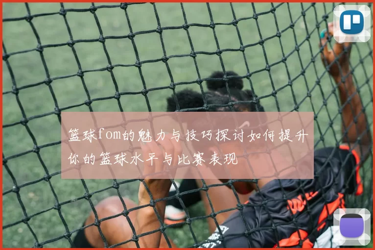 篮球fom的魅力与技巧探讨如何提升你的篮球水平与比赛表现